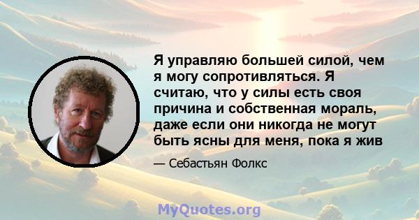 Я управляю большей силой, чем я могу сопротивляться. Я считаю, что у силы есть своя причина и собственная мораль, даже если они никогда не могут быть ясны для меня, пока я жив