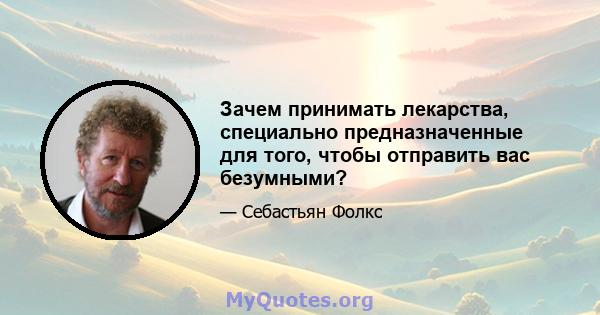 Зачем принимать лекарства, специально предназначенные для того, чтобы отправить вас безумными?