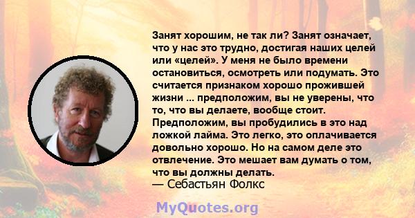 Занят хорошим, не так ли? Занят означает, что у нас это трудно, достигая наших целей или «целей». У меня не было времени остановиться, осмотреть или подумать. Это считается признаком хорошо прожившей жизни ...