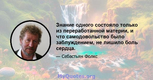 Знание одного состояло только из переработанной материи, и что самодовольство было заблуждением, не лишило боль сердца.