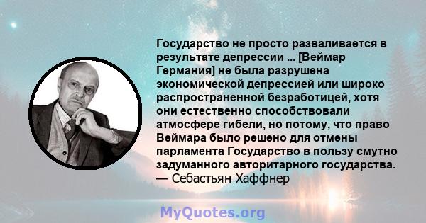 Государство не просто разваливается в результате депрессии ... [Веймар Германия] не была разрушена экономической депрессией или широко распространенной безработицей, хотя они естественно способствовали атмосфере гибели, 