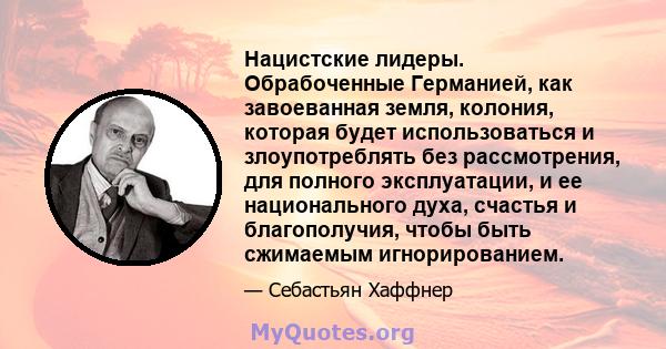 Нацистские лидеры. Обрабоченные Германией, как завоеванная земля, колония, которая будет использоваться и злоупотреблять без рассмотрения, для полного эксплуатации, и ее национального духа, счастья и благополучия, чтобы 