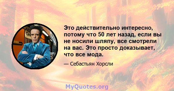 Это действительно интересно, потому что 50 лет назад, если вы не носили шляпу, все смотрели на вас. Это просто доказывает, что все мода.