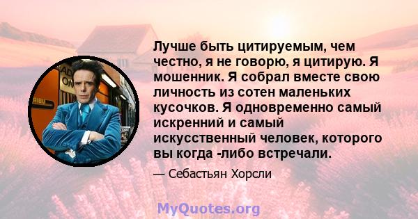 Лучше быть цитируемым, чем честно, я не говорю, я цитирую. Я мошенник. Я собрал вместе свою личность из сотен маленьких кусочков. Я одновременно самый искренний и самый искусственный человек, которого вы когда -либо