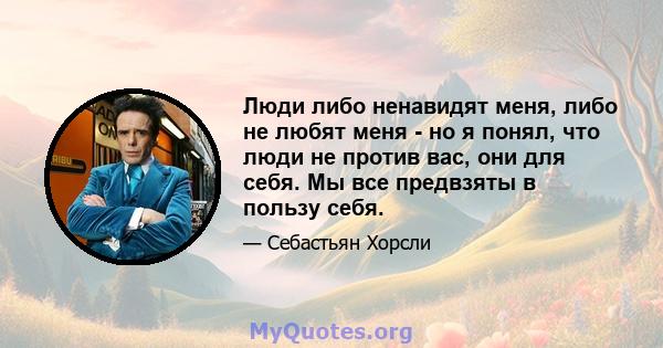 Люди либо ненавидят меня, либо не любят меня - но я понял, что люди не против вас, они для себя. Мы все предвзяты в пользу себя.