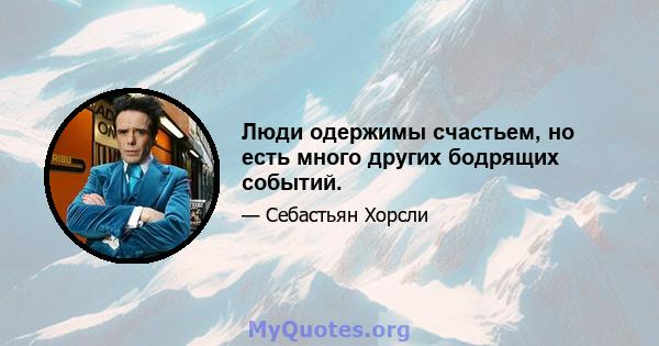 Люди одержимы счастьем, но есть много других бодрящих событий.