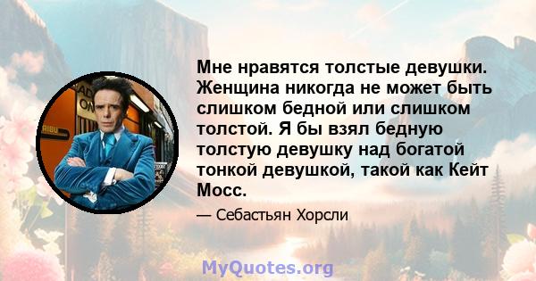 Мне нравятся толстые девушки. Женщина никогда не может быть слишком бедной или слишком толстой. Я бы взял бедную толстую девушку над богатой тонкой девушкой, такой как Кейт Мосс.