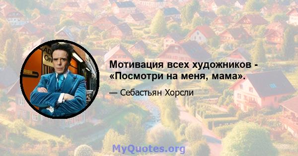 Мотивация всех художников - «Посмотри на меня, мама».