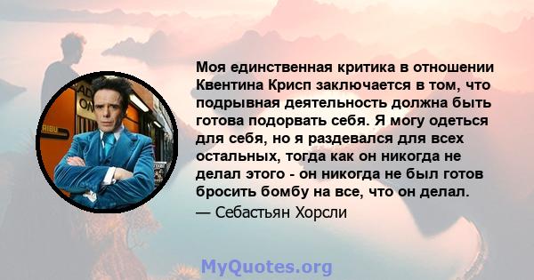 Моя единственная критика в отношении Квентина Крисп заключается в том, что подрывная деятельность должна быть готова подорвать себя. Я могу одеться для себя, но я раздевался для всех остальных, тогда как он никогда не