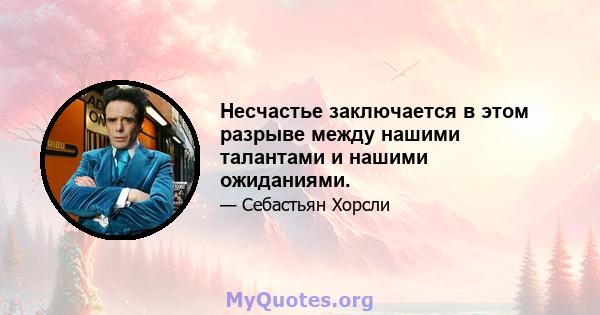 Несчастье заключается в этом разрыве между нашими талантами и нашими ожиданиями.