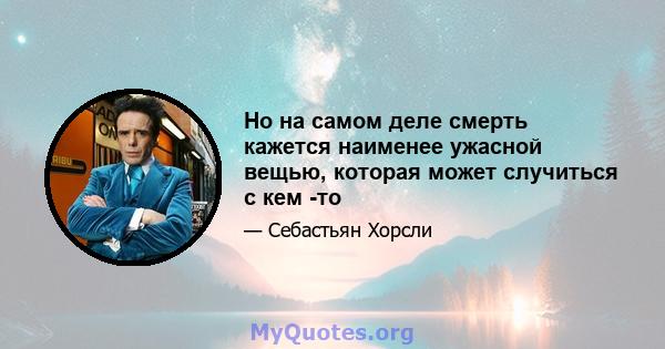 Но на самом деле смерть кажется наименее ужасной вещью, которая может случиться с кем -то