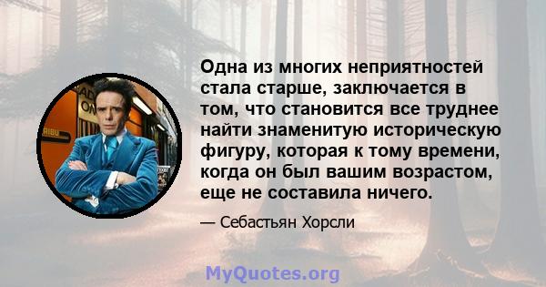 Одна из многих неприятностей стала старше, заключается в том, что становится все труднее найти знаменитую историческую фигуру, которая к тому времени, когда он был вашим возрастом, еще не составила ничего.