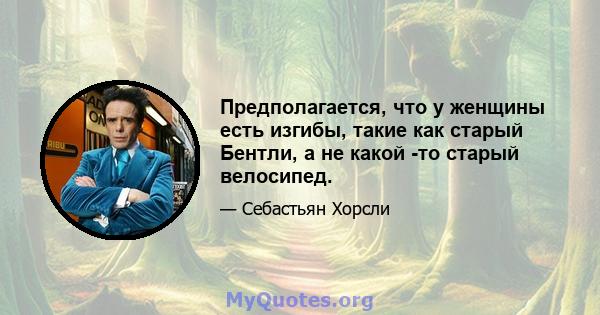 Предполагается, что у женщины есть изгибы, такие как старый Бентли, а не какой -то старый велосипед.