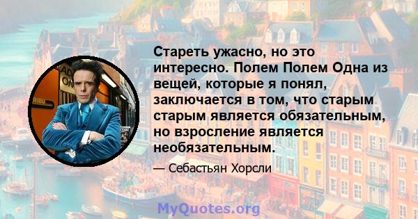 Стареть ужасно, но это интересно. Полем Полем Одна из вещей, которые я понял, заключается в том, что старым старым является обязательным, но взросление является необязательным.