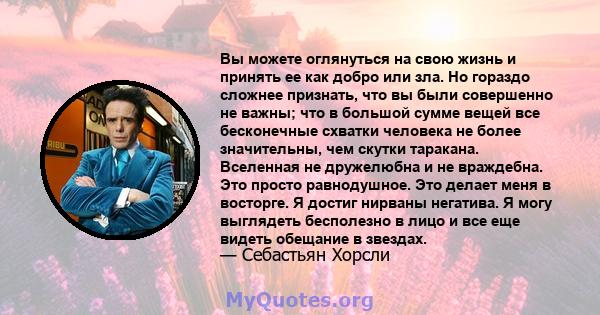 Вы можете оглянуться на свою жизнь и принять ее как добро или зла. Но гораздо сложнее признать, что вы были совершенно не важны; что в большой сумме вещей все бесконечные схватки человека не более значительны, чем