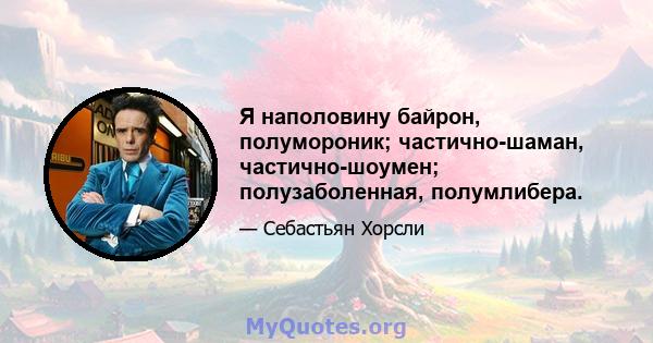 Я наполовину байрон, полумороник; частично-шаман, частично-шоумен; полузаболенная, полумлибера.