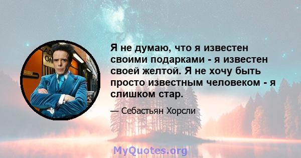 Я не думаю, что я известен своими подарками - я известен своей желтой. Я не хочу быть просто известным человеком - я слишком стар.