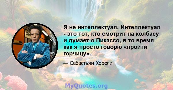 Я не интеллектуал. Интеллектуал - это тот, кто смотрит на колбасу и думает о Пикассо, в то время как я просто говорю «пройти горчицу».