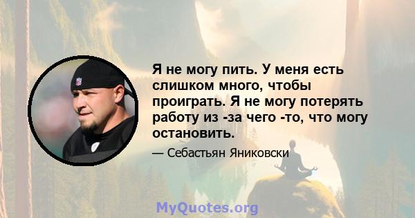 Я не могу пить. У меня есть слишком много, чтобы проиграть. Я не могу потерять работу из -за чего -то, что могу остановить.