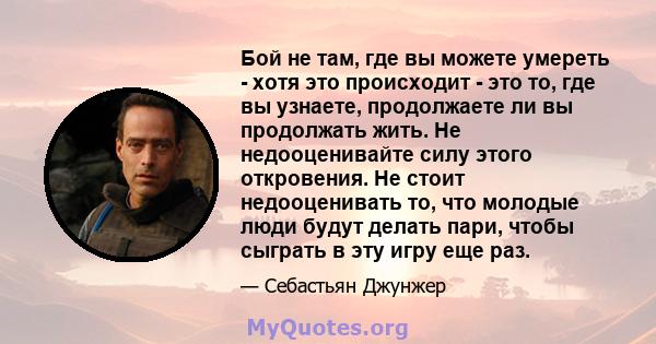 Бой не там, где вы можете умереть - хотя это происходит - это то, где вы узнаете, продолжаете ли вы продолжать жить. Не недооценивайте силу этого откровения. Не стоит недооценивать то, что молодые люди будут делать