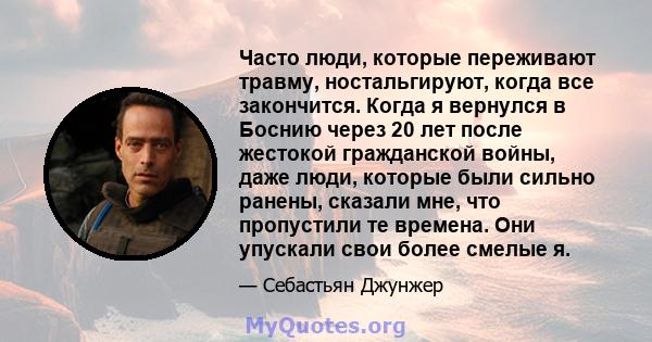 Часто люди, которые переживают травму, ностальгируют, когда все закончится. Когда я вернулся в Боснию через 20 лет после жестокой гражданской войны, даже люди, которые были сильно ранены, сказали мне, что пропустили те