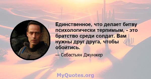 Единственное, что делает битву психологически терпимым, - это братство среди солдат. Вам нужны друг друга, чтобы обойтись.