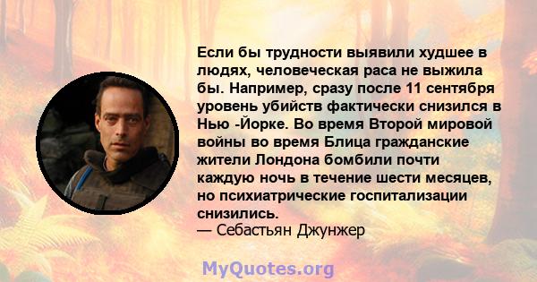 Если бы трудности выявили худшее в людях, человеческая раса не выжила бы. Например, сразу после 11 сентября уровень убийств фактически снизился в Нью -Йорке. Во время Второй мировой войны во время Блица гражданские