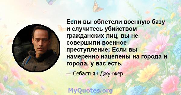 Если вы облетели военную базу и случитесь убийством гражданских лиц, вы не совершили военное преступление; Если вы намеренно нацелены на города и города, у вас есть.