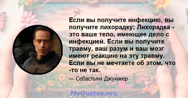 Если вы получите инфекцию, вы получите лихорадку; Лихорадка - это ваше тело, имеющее дело с инфекцией. Если вы получите травму, ваш разум и ваш мозг имеют реакцию на эту травму. Если вы не мечтаете об этом, что -то не