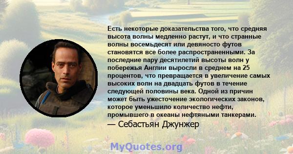 Есть некоторые доказательства того, что средняя высота волны медленно растут, и что странные волны восемьдесят или девяносто футов становятся все более распространенными. За последние пару десятилетий высоты волн у