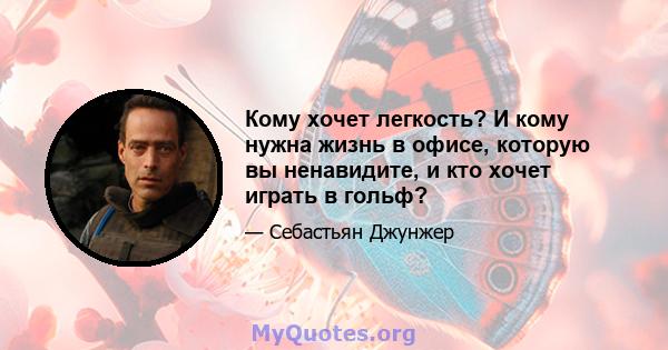 Кому хочет легкость? И кому нужна жизнь в офисе, которую вы ненавидите, и кто хочет играть в гольф?