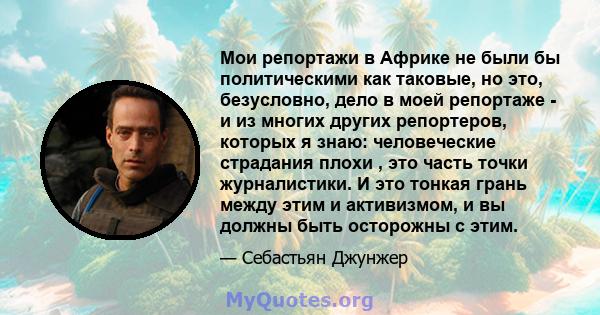 Мои репортажи в Африке не были бы политическими как таковые, но это, безусловно, дело в моей репортаже - и из многих других репортеров, которых я знаю: человеческие страдания плохи , это часть точки журналистики. И это