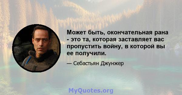 Может быть, окончательная рана - это та, которая заставляет вас пропустить войну, в которой вы ее получили.