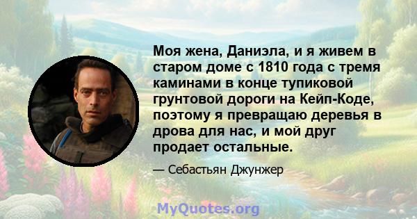 Моя жена, Даниэла, и я живем в старом доме с 1810 года с тремя каминами в конце тупиковой грунтовой дороги на Кейп-Коде, поэтому я превращаю деревья в дрова для нас, и мой друг продает остальные.