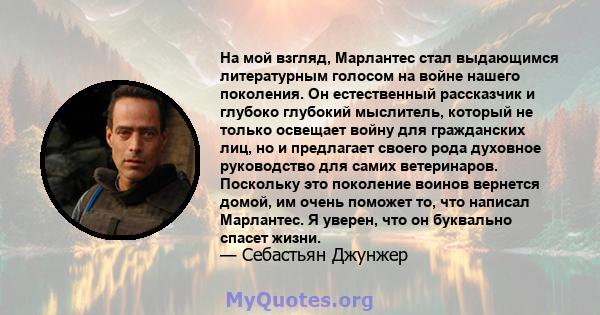 На мой взгляд, Марлантес стал выдающимся литературным голосом на войне нашего поколения. Он естественный рассказчик и глубоко глубокий мыслитель, который не только освещает войну для гражданских лиц, но и предлагает