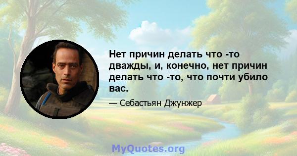 Нет причин делать что -то дважды, и, конечно, нет причин делать что -то, что почти убило вас.