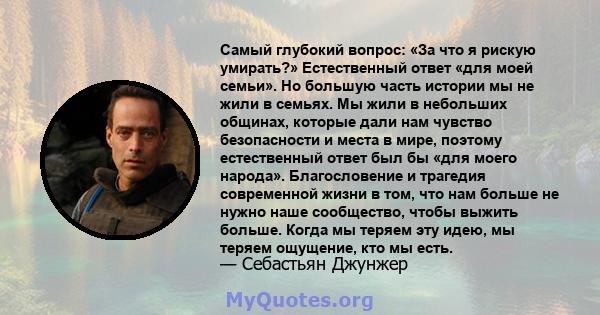 Самый глубокий вопрос: «За что я рискую умирать?» Естественный ответ «для моей семьи». Но большую часть истории мы не жили в семьях. Мы жили в небольших общинах, которые дали нам чувство безопасности и места в мире,