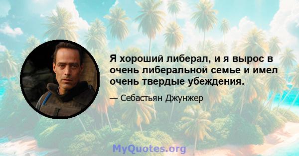 Я хороший либерал, и я вырос в очень либеральной семье и имел очень твердые убеждения.