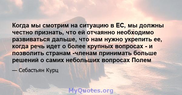 Когда мы смотрим на ситуацию в ЕС, мы должны честно признать, что ей отчаянно необходимо развиваться дальше, что нам нужно укрепить ее, когда речь идет о более крупных вопросах - и позволить странам -членам принимать