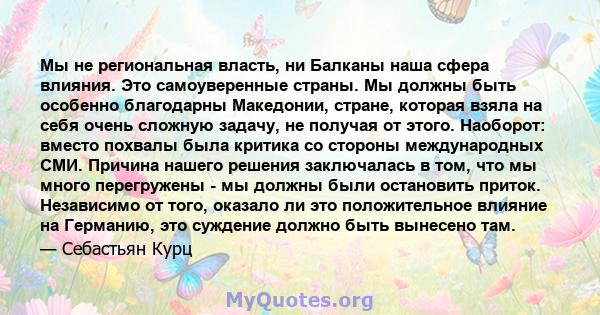 Мы не региональная власть, ни Балканы наша сфера влияния. Это самоуверенные страны. Мы должны быть особенно благодарны Македонии, стране, которая взяла на себя очень сложную задачу, не получая от этого. Наоборот: вместо 