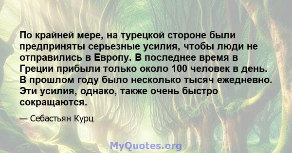 По крайней мере, на турецкой стороне были предприняты серьезные усилия, чтобы люди не отправились в Европу. В последнее время в Греции прибыли только около 100 человек в день. В прошлом году было несколько тысяч