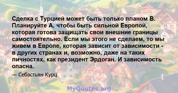 Сделка с Турцией может быть только планом B. Планируйте A, чтобы быть сильной Европой, которая готова защищать свои внешние границы самостоятельно. Если мы этого не сделаем, то мы живем в Европе, которая зависит от