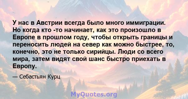 У нас в Австрии всегда было много иммиграции. Но когда кто -то начинает, как это произошло в Европе в прошлом году, чтобы открыть границы и переносить людей на север как можно быстрее, то, конечно, это не только