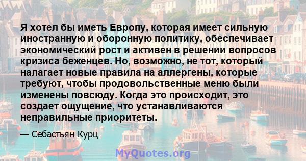 Я хотел бы иметь Европу, которая имеет сильную иностранную и оборонную политику, обеспечивает экономический рост и активен в решении вопросов кризиса беженцев. Но, возможно, не тот, который налагает новые правила на