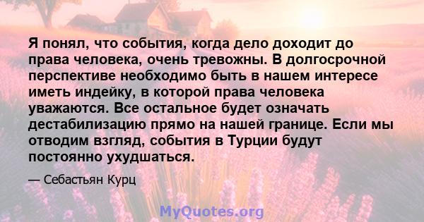 Я понял, что события, когда дело доходит до права человека, очень тревожны. В долгосрочной перспективе необходимо быть в нашем интересе иметь индейку, в которой права человека уважаются. Все остальное будет означать