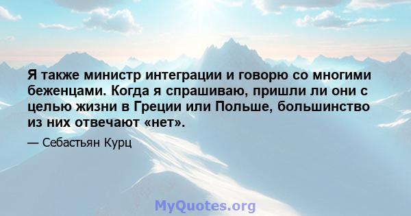 Я также министр интеграции и говорю со многими беженцами. Когда я спрашиваю, пришли ли они с целью жизни в Греции или Польше, большинство из них отвечают «нет».