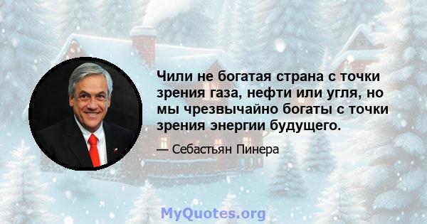 Чили не богатая страна с точки зрения газа, нефти или угля, но мы чрезвычайно богаты с точки зрения энергии будущего.