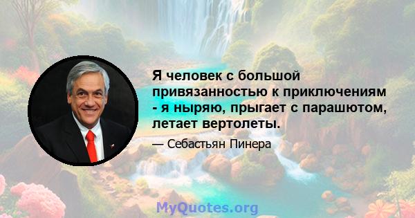 Я человек с большой привязанностью к приключениям - я ныряю, прыгает с парашютом, летает вертолеты.