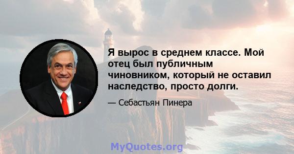 Я вырос в среднем классе. Мой отец был публичным чиновником, который не оставил наследство, просто долги.