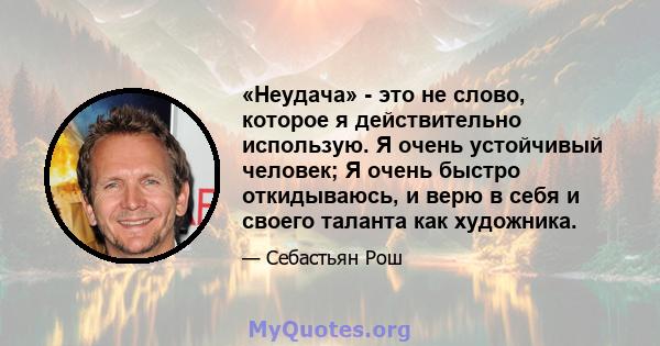 «Неудача» - это не слово, которое я действительно использую. Я очень устойчивый человек; Я очень быстро откидываюсь, и верю в себя и своего таланта как художника.